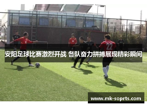 安阳足球比赛激烈开战 各队奋力拼搏展现精彩瞬间