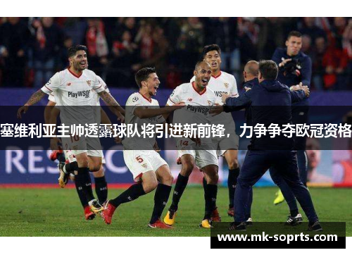 塞维利亚主帅透露球队将引进新前锋，力争争夺欧冠资格