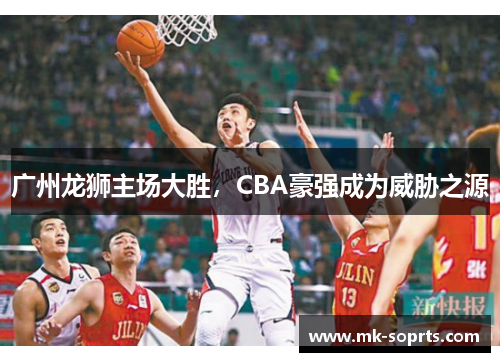 广州龙狮主场大胜，CBA豪强成为威胁之源