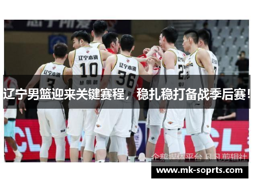 辽宁男篮迎来关键赛程，稳扎稳打备战季后赛！