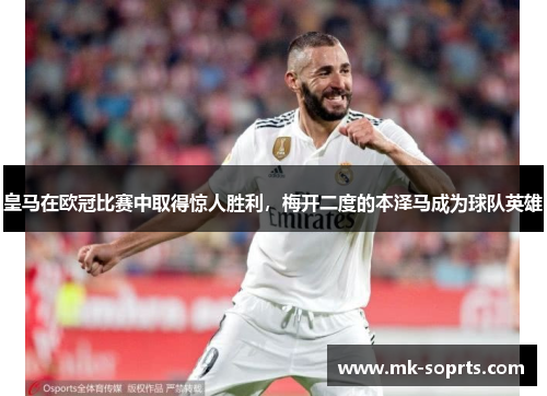 皇马在欧冠比赛中取得惊人胜利，梅开二度的本泽马成为球队英雄