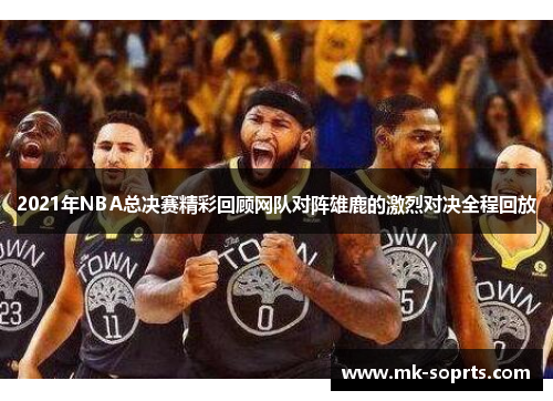 2021年NBA总决赛精彩回顾网队对阵雄鹿的激烈对决全程回放
