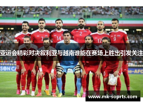 亚运会精彩对决叙利亚与越南谁能在赛场上胜出引发关注