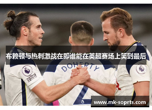 布赖顿与热刺激战在即谁能在英超赛场上笑到最后