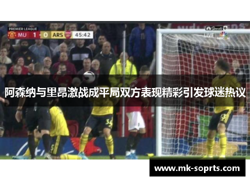 阿森纳与里昂激战成平局双方表现精彩引发球迷热议